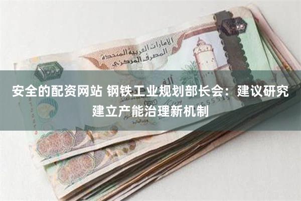 安全的配资网站 钢铁工业规划部长会：建议研究建立产能治理新机制