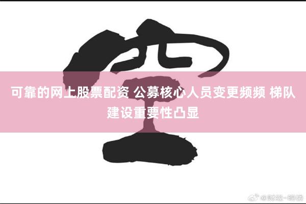 可靠的网上股票配资 公募核心人员变更频频 梯队建设重要性凸显