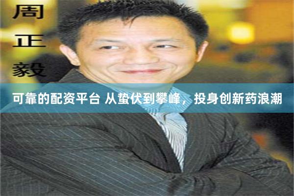 可靠的配资平台 从蛰伏到攀峰，投身创新药浪潮