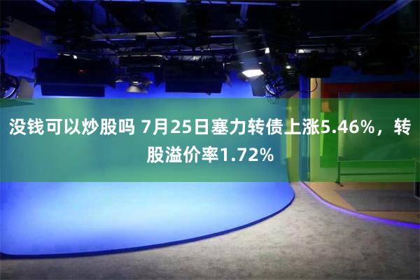 没钱可以炒股吗 7月25日塞力转债上涨5.46%，转股溢价率1.72%
