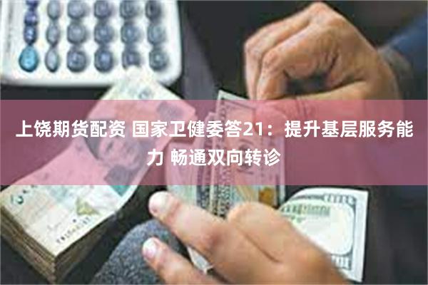 上饶期货配资 国家卫健委答21：提升基层服务能力 畅通双向转诊