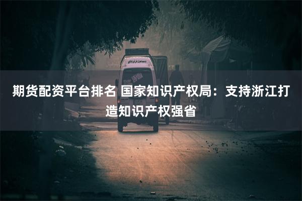 期货配资平台排名 国家知识产权局：支持浙江打造知识产权强省