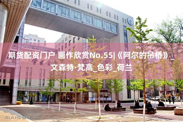 期货配资门户 画作欣赏No.55|《阿尔的吊桥》_文森特·梵高_色彩_荷兰