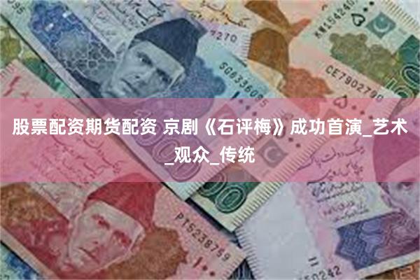 股票配资期货配资 京剧《石评梅》成功首演_艺术_观众_传统