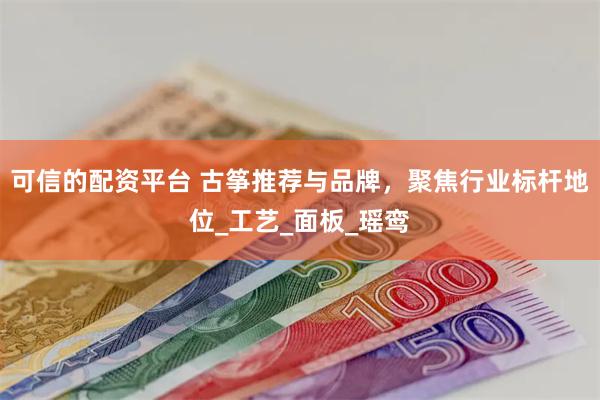 可信的配资平台 古筝推荐与品牌，聚焦行业标杆地位_工艺_面板_瑶鸾