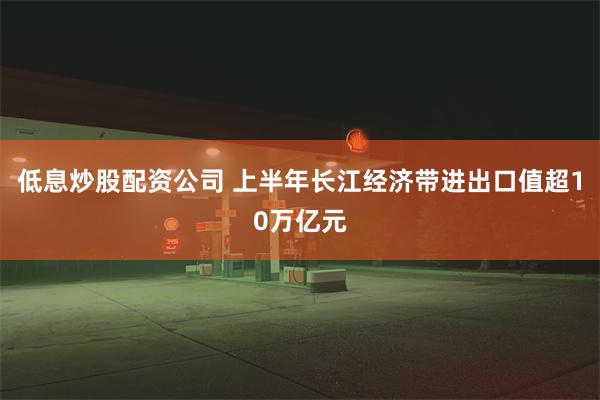 低息炒股配资公司 上半年长江经济带进出口值超10万亿元