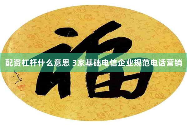 配资杠杆什么意思 3家基础电信企业规范电话营销