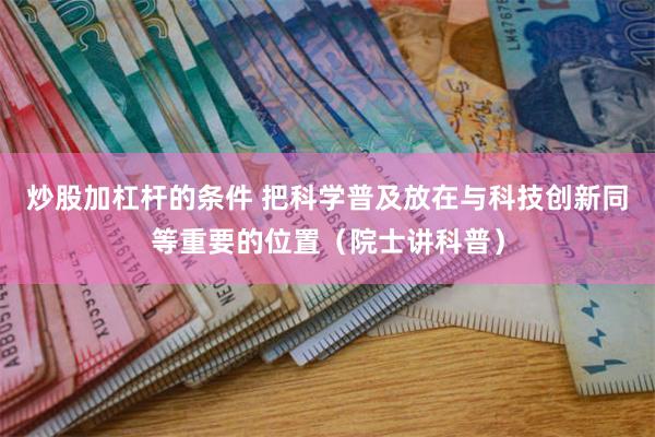 炒股加杠杆的条件 把科学普及放在与科技创新同等重要的位置（院士讲科普）