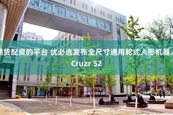 期货配资的平台 优必选发布全尺寸通用轮式人形机器人Cruzr S2