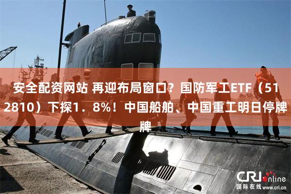 安全配资网站 再迎布局窗口？国防军工ETF（512810）下探1．8%！中国船舶、中国重工明日停牌