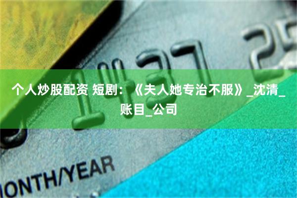 个人炒股配资 短剧：《夫人她专治不服》_沈清_账目_公司