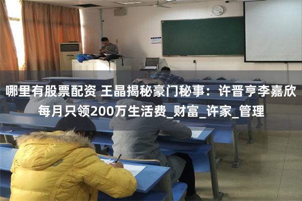 哪里有股票配资 王晶揭秘豪门秘事：许晋亨李嘉欣每月只领200万生活费_财富_许家_管理