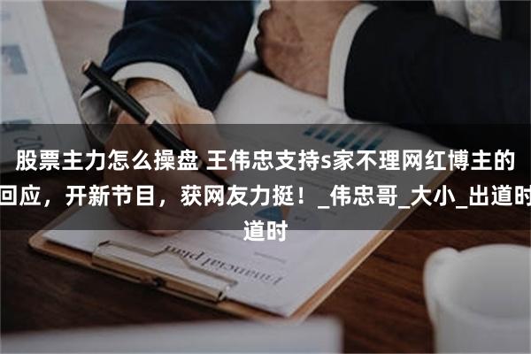 股票主力怎么操盘 王伟忠支持s家不理网红博主的回应，开新节目，获网友力挺！_伟忠哥_大小_出道时