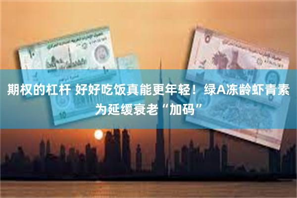 期权的杠杆 好好吃饭真能更年轻！绿A冻龄虾青素为延缓衰老“加码”