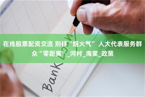 在线股票配资交流 别样“烟火气” 人大代表服务群众“零距离”_河村_海棠_政策