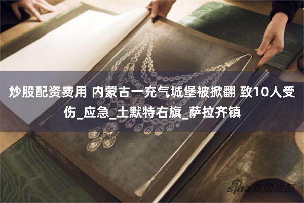炒股配资费用 内蒙古一充气城堡被掀翻 致10人受伤_应急_土默特右旗_萨拉齐镇