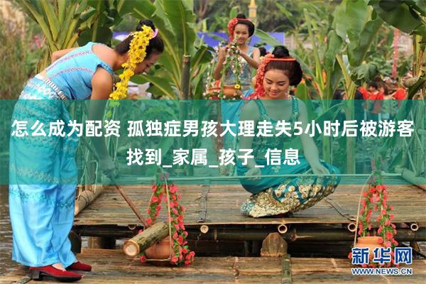 怎么成为配资 孤独症男孩大理走失5小时后被游客找到_家属_孩子_信息