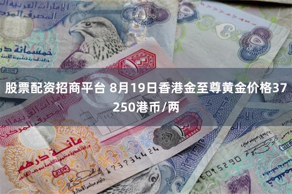 股票配资招商平台 8月19日香港金至尊黄金价格37250港币/两