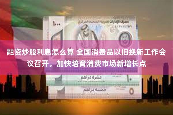 融资炒股利息怎么算 全国消费品以旧换新工作会议召开，加快培育消费市场新增长点
