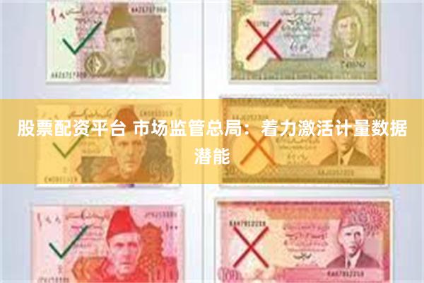 股票配资平台 市场监管总局：着力激活计量数据潜能