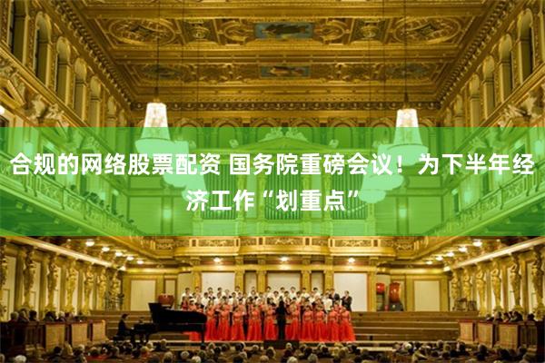合规的网络股票配资 国务院重磅会议！为下半年经济工作“划重点”