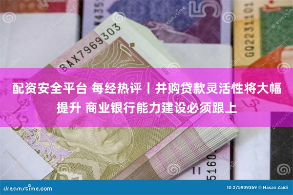 配资安全平台 每经热评丨并购贷款灵活性将大幅提升 商业银行能力建设必须跟上
