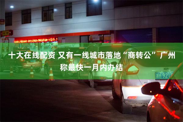 十大在线配资 又有一线城市落地“商转公” 广州称最快一月内办结