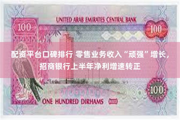 配资平台口碑排行 零售业务收入“顽强”增长,招商银行上半年净利增速转正