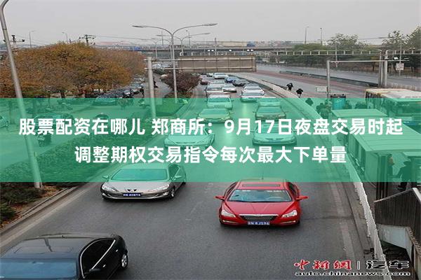 股票配资在哪儿 郑商所：9月17日夜盘交易时起调整期权交易指令每次最大下单量