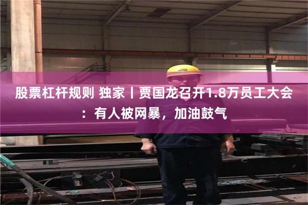 股票杠杆规则 独家丨贾国龙召开1.8万员工大会：有人被网暴，加油鼓气