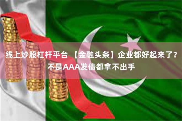 线上炒股杠杆平台 【金融头条】企业都好起来了？不是AAA发债都拿不出手