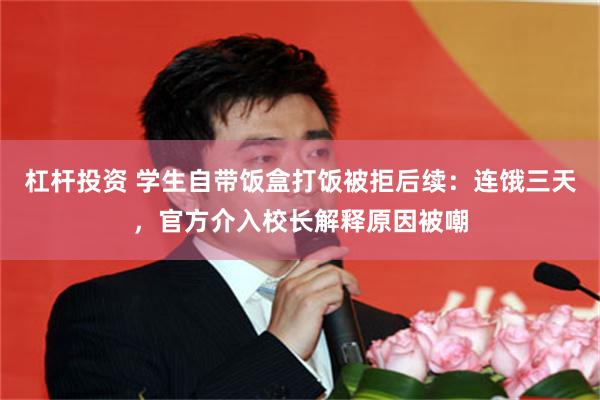 杠杆投资 学生自带饭盒打饭被拒后续：连饿三天，官方介入校长解释原因被嘲
