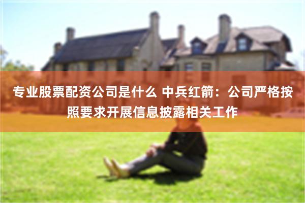 专业股票配资公司是什么 中兵红箭：公司严格按照要求开展信息披露相关工作