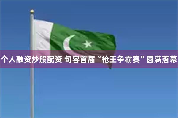 个人融资炒股配资 句容首届“枪王争霸赛”圆满落幕