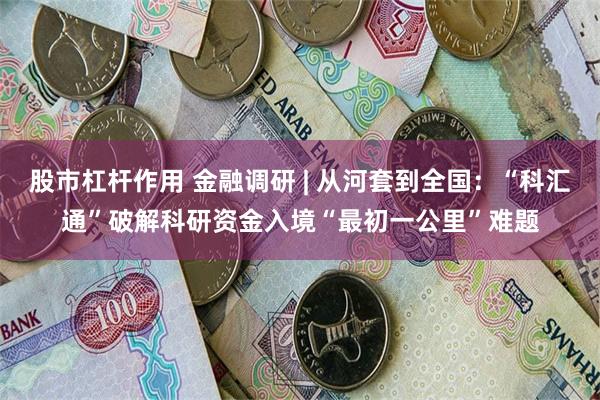 股市杠杆作用 金融调研 | 从河套到全国：“科汇通”破解科研资金入境“最初一公里”难题