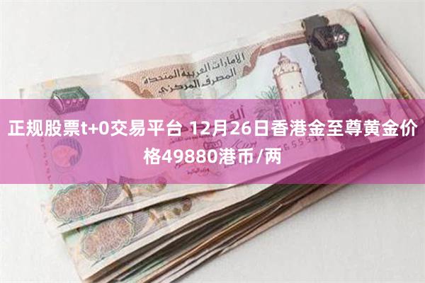 正规股票t+0交易平台 12月26日香港金至尊黄金价格49880港币/两