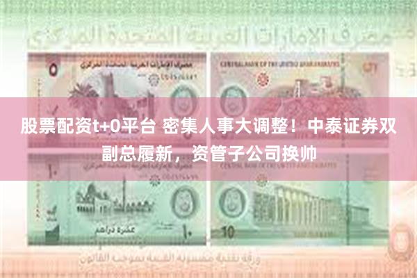股票配资t+0平台 密集人事大调整！中泰证券双副总履新，资管子公司换帅