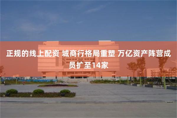 正规的线上配资 城商行格局重塑 万亿资产阵营成员扩至14家