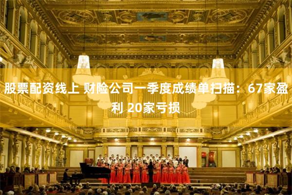 股票配资线上 财险公司一季度成绩单扫描：67家盈利 20家亏损