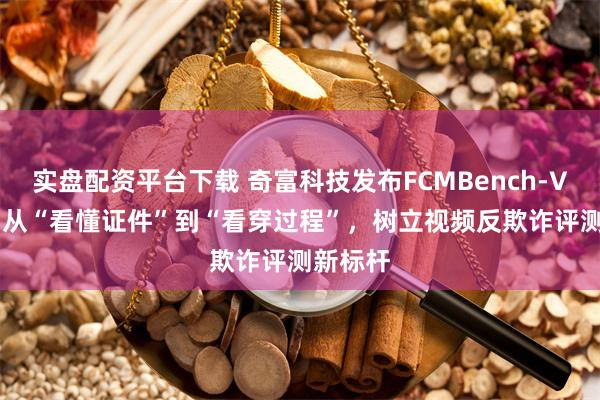 实盘配资平台下载 奇富科技发布FCMBench-Video：从“看懂证件”到“看穿过程”，树立视频反欺诈评测新标杆