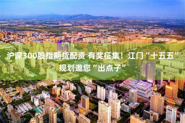 沪深300股指期货配资 有奖征集！江门“十五五”规划邀您“出点子”