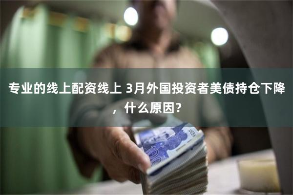 专业的线上配资线上 3月外国投资者美债持仓下降，什么原因？