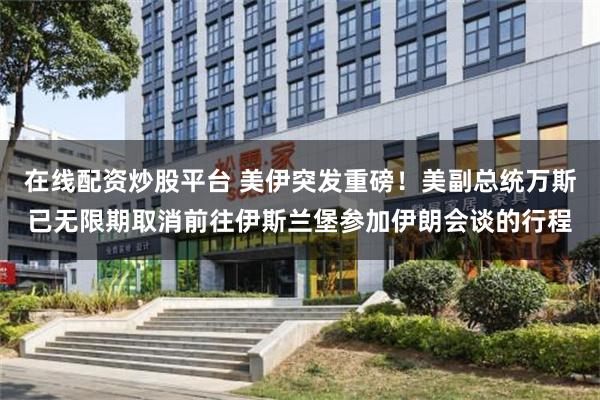 在线配资炒股平台 美伊突发重磅!美副总统万斯已无限期取消前往伊斯兰堡参加伊朗会谈的行程