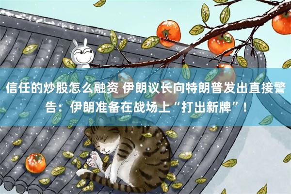 信任的炒股怎么融资 伊朗议长向特朗普发出直接警告：伊朗准备在战场上“打出新牌”！
