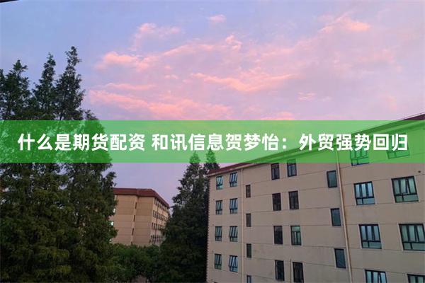什么是期货配资 和讯信息贺梦怡：外贸强势回归