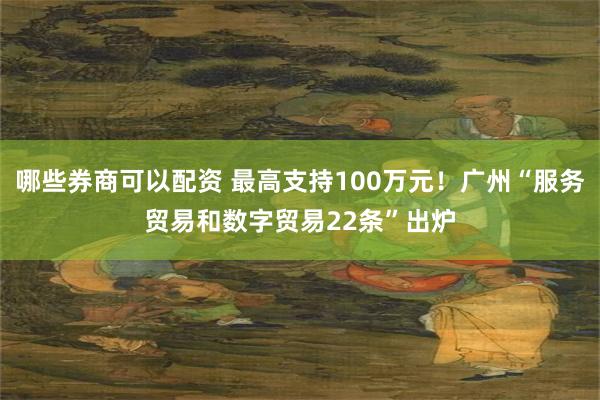 哪些券商可以配资 最高支持100万元！广州“服务贸易和数字贸易22条”出炉